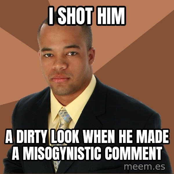 Successful Black Man meme: i shot him / a dirty look when he made a misogynistic comment