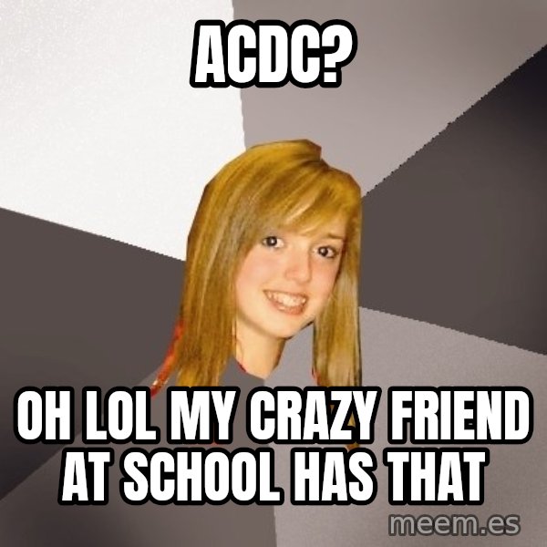 Musically Oblivious 8th Grader meme: ACDC? / Oh lol my crazy friend at school has that