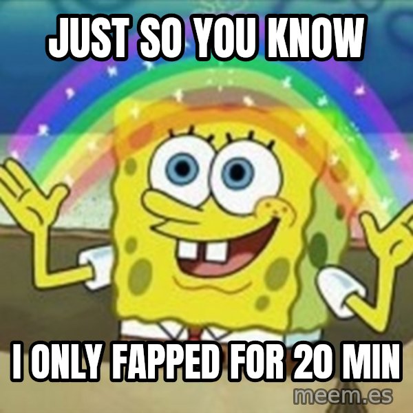 Spongebob meme: Just so you know / I only fapped for 20 min