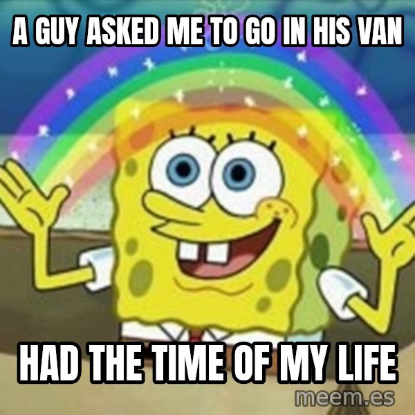 Spongebob meme: a guy asked me to go in his van / Had the time of my Life
