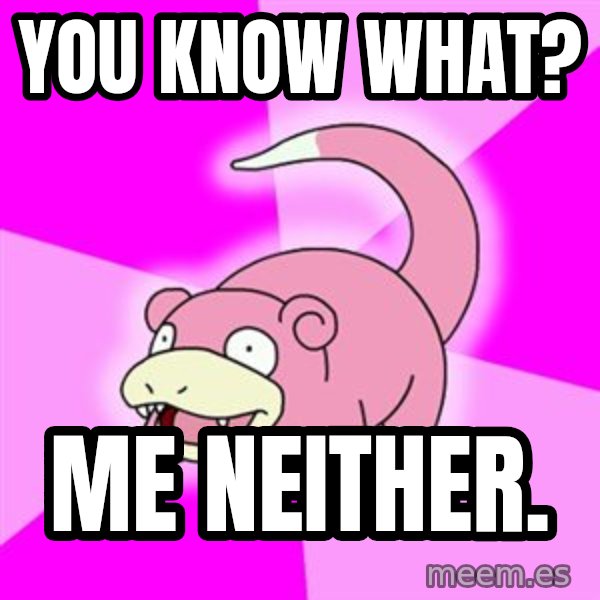 Slowpoke meme: you know what? / me neither.