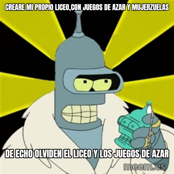 Bender IMHO meme: creare mi propio liceo,con juegos de azar y mujerzuelas / de echo olviden el liceo y los juegos de azar