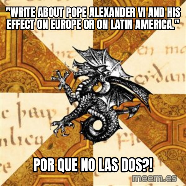 History Major Heraldic Beast meme: "write about pope alexander vi and his effect on europe or on latin america." / por que no las dos?!