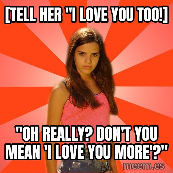 Jealous Girl meme: [tell her "i love you too!] / "oh really? don't you mean 'i love you more'?"