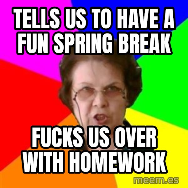 teacher meme: Tells us to have a fun spring break / fucks us over with homework