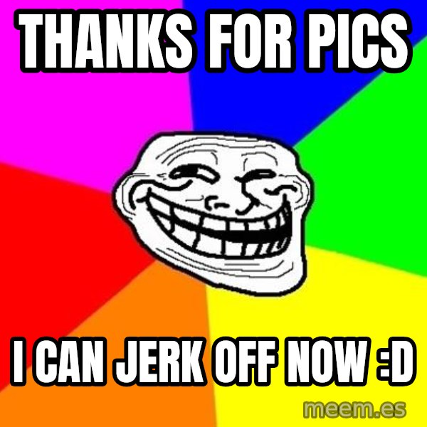 Trollface meme: thanks for pics / I can jerk off now :D