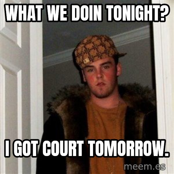 Scumbag Steve meme: what we doin tonight? / i got court tomorrow.
