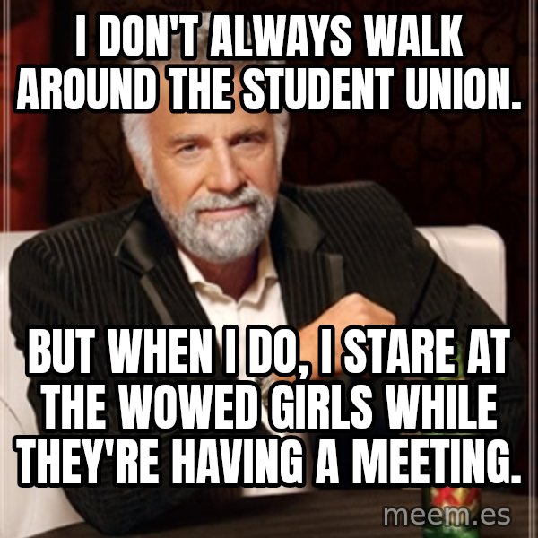 Dos Equis Man meme: i don't always walk around the student union. / but when I do, i stare at the wowed girls while they're having a meeting.