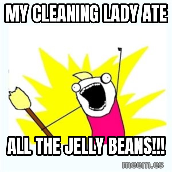 All the things meme: My cleaning lady ate / ALL the jelly beans!!!