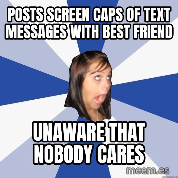 Annoying Facebook Girl meme: posts screen caps of text messages with best friend / unaware that nobody cares
