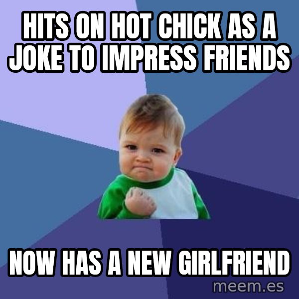 Success Kid meme: Hits on hot chick as a joke to impress friends / now has a new girlfriend