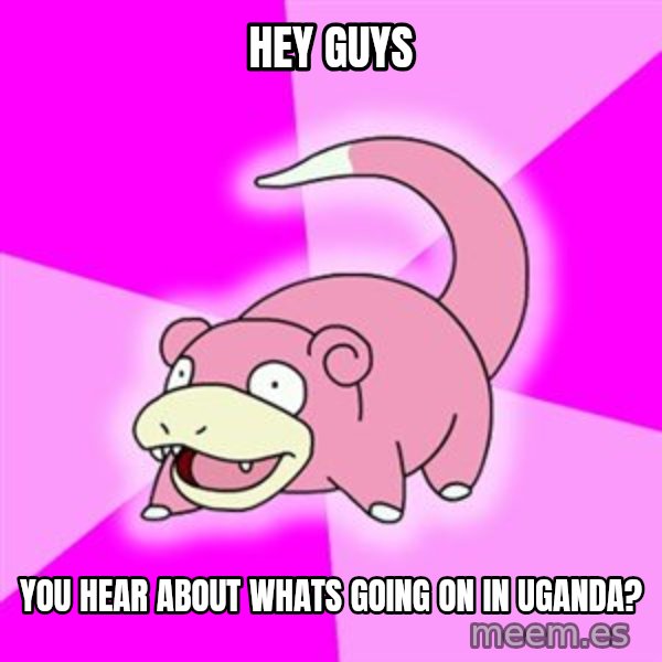 Slowpoke meme: Hey guys / you hear about whats going on in uganda?