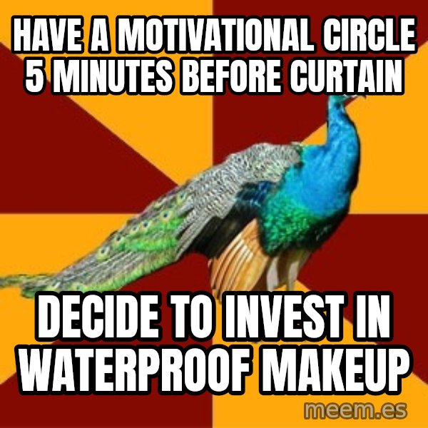 Thespian Peacock meme: have a motivational circle 5 minutes before curtain / decide to invest in waterproof makeup