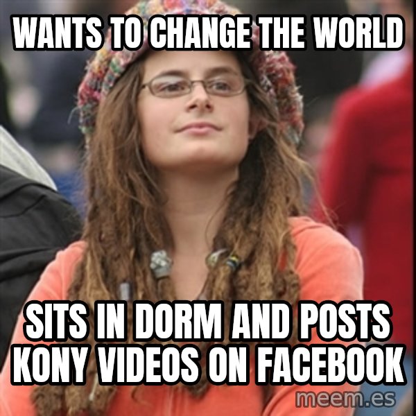 College Liberal meme: wants to change the world / sits in dorm and posts kony videos on facebook