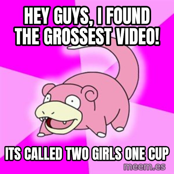 Slowpoke meme: hey guys, i found the grossest video! / its called two girls one cup