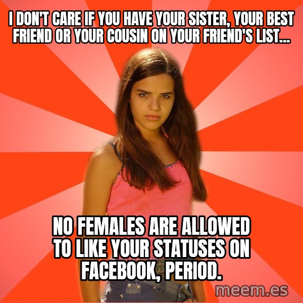 Jealous Girl meme: I don't care if you have your sister, your best friend or your cousin on your friend's list... / No Females are allowed to like your statuses on facebook, period.