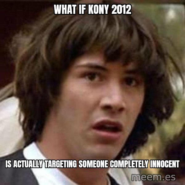 Conspiracy Keanu meme: WHAT if kony 2012 / is actually TARGETING someone completely innocent