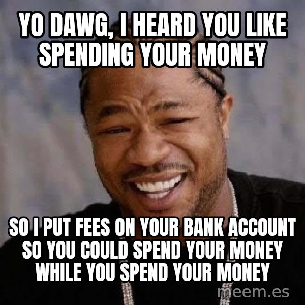Yo Dawg meme: YO DAWG, I HEARD YOU LIKE SPENDING YOUR MONEY / SO I PUT FEES ON YOUR BANK ACCOUNT SO YOU COULD SPEND YOUR MONEY WHILE YOU SPEND YOUR MONEY