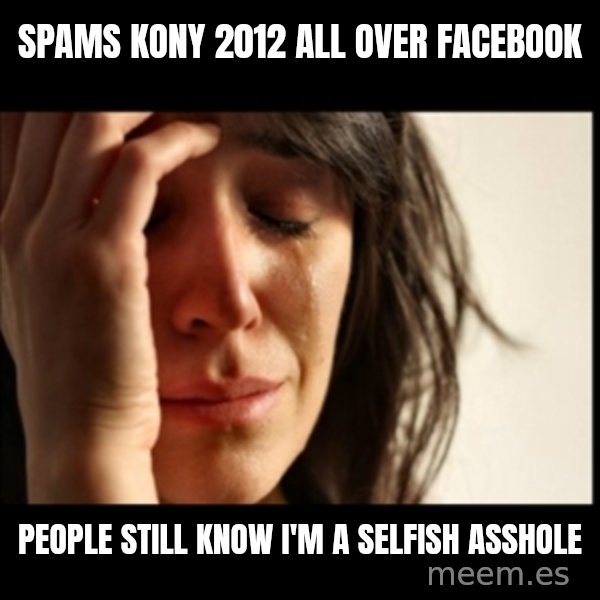 First World Problems meme: spams kony 2012 all over facebook / people still know i'm a selfish asshole