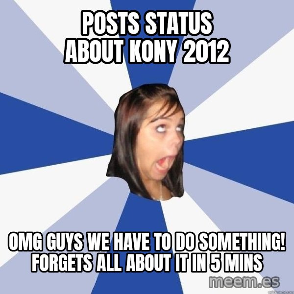 Annoying Facebook Girl meme: PoSTS STATUS ABOUT kony 2012 / omg guys we have to do something! forgets all about it in 5 mins