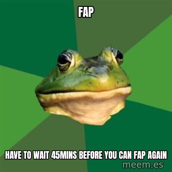 Foul Bachelor Frog meme: Fap / HAVE TO WAIT 45MINS BEFORE YOU CAN FAP AGAIN