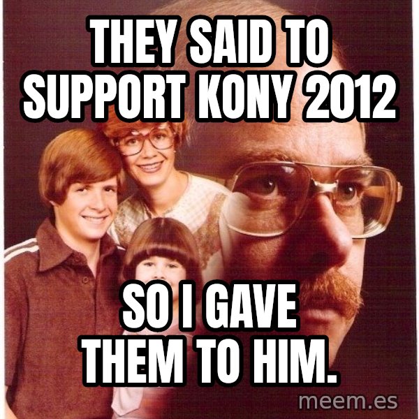 Vengeance Dad meme: They said to support kony 2012 / so i gave them to him.