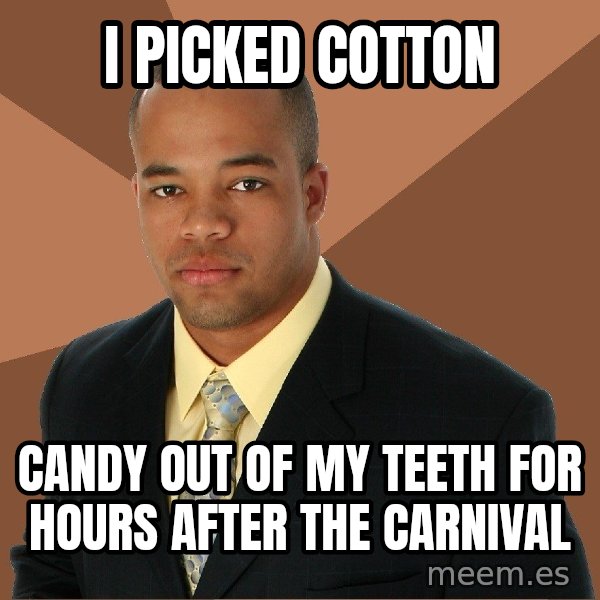 Successful Black Man meme: I PICKED COTTON / CANDY OUT OF MY TEETH FOR HOURS AFTER THE CARNIVAL