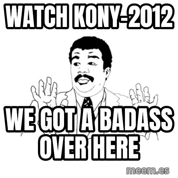 we got a badass over here meme: Watch Kony-2012 / we got a badass over here