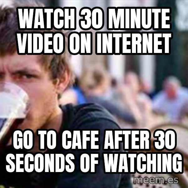 The Lazy College Senior meme: WATCH 30 MINUTE VIDEO ON INTERNET / GO TO CAFE AFTER 30 SECONDS OF WATCHING