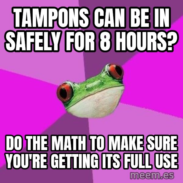 Foul Bachelorette Frog meme: Tampons can be in safely for 8 hours? / Do the math to make sure you're getting its full use