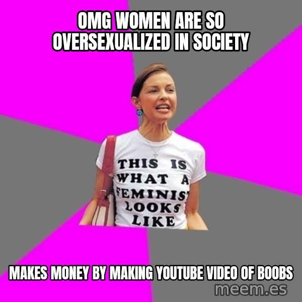 Feminist Cunt meme: OMG WOMEN ARE SO OVERSEXUALIZED IN SOCIETY / Makes money by making youtube video of boobs