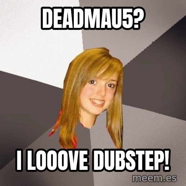 Musically Oblivious 8th Grader meme: Deadmau5? / i looove dubstep!