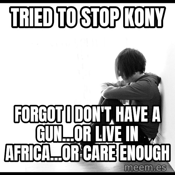 First World Problems meme: Tried to stop Kony / Forgot I don't have a gun...or live in africa...or care enough