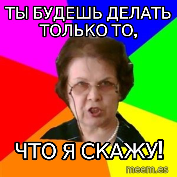 teacher meme: Ты будешь делать только то, / что я скажу!