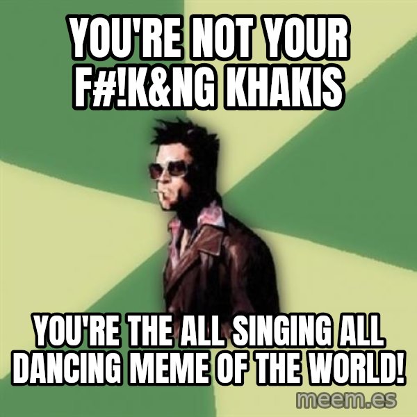 Tyler Durden meme: YOU'RE NOT YOUR F#!K&NG KHAKIS / YOU'RE THE ALL SINGING ALL DANCING MEME OF THE WORLD!