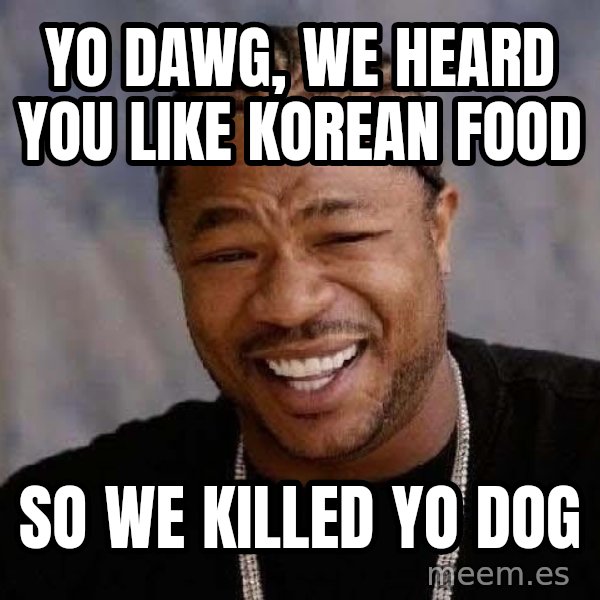 Yo Dawg meme: yo dawg, we heard you like korean food / so we killed yo dog