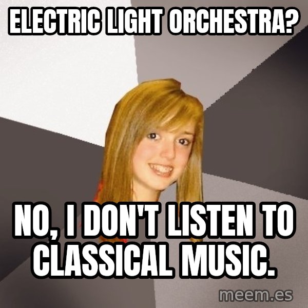 Musically Oblivious 8th Grader meme: Electric Light Orchestra? / No, I don't listen to classical music.