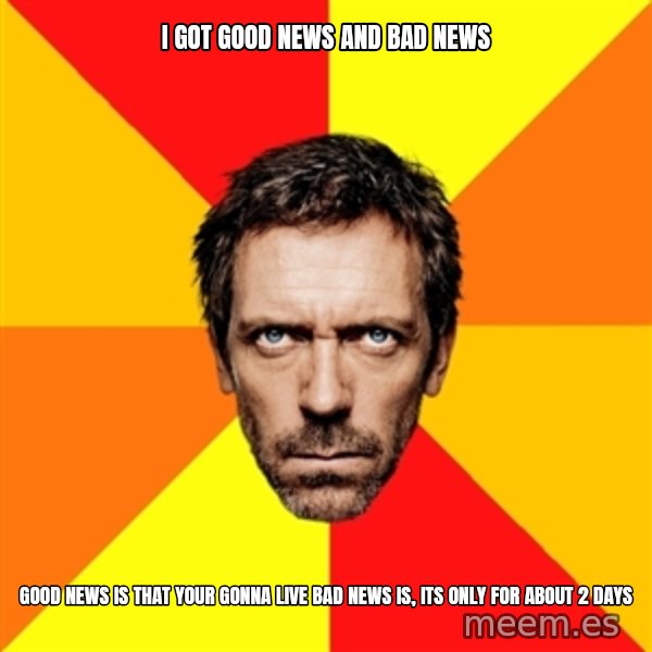 Diagnostic House meme: I got good news and bad news / Good news is that your gonna live bad news is, its only for about 2 days