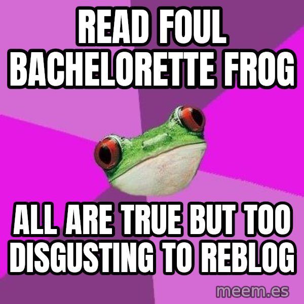 Foul Bachelorette Frog meme: Read foul bachelorette frog / all are true but too disgusting to reblog