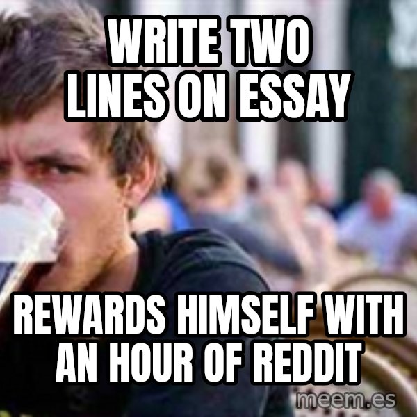 The Lazy College Senior meme: write two lines on essay / rewards himself with an hour of reddit