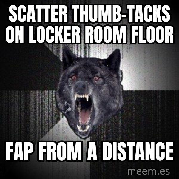 Insanity Wolf meme: scatter thumb-tacks on locker room floor / fap from a distance