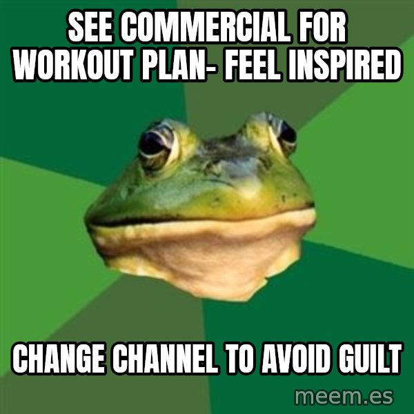 Foul Bachelor Frog meme: see commercial for workout plan- feel inspired / change channel to avoid guilt