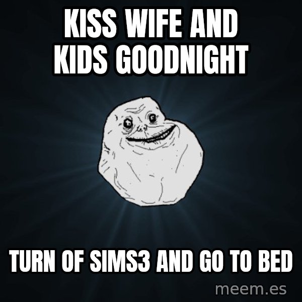 Forever Alone meme: kiss wife and kids goodnight / turn of sims3 and go to bed