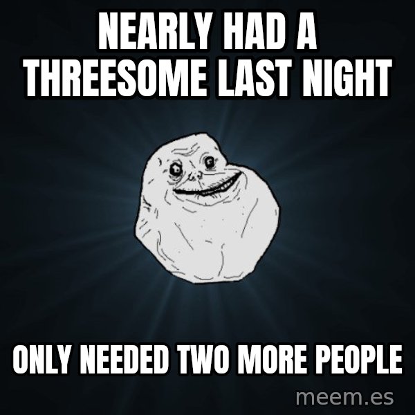 Forever Alone meme: nearly had a threesome last night / only needed two more people