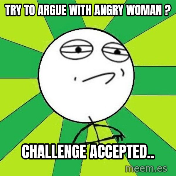 Challenge Accepted 2 meme: try to argue with angry woman ? / Challenge accepted..