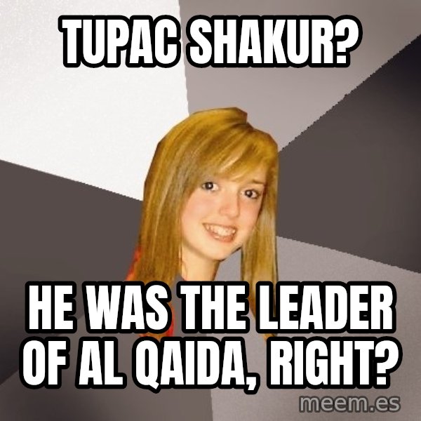 Musically Oblivious 8th Grader meme: tupac shakur? / he was the leader of al qaida, right?