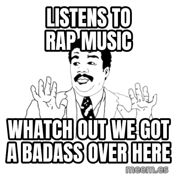 we got a badass over here meme: listens to rap music / whatch out we got a badass over here