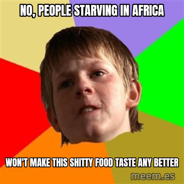 Angry School Boy meme: No, people starving in africa / won't make this shitty food taste any better