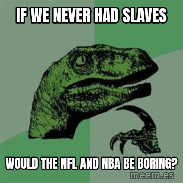 Philosoraptor meme: if we never had slaves / would the nfl and nba be boring?