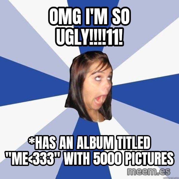 Annoying Facebook Girl meme: OMG I'M SO UGLY!!!!11! / *has an album titled "me<333" with 5000 pictures